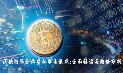 区块链服务收费标准表最新：全面解读与趋势分析