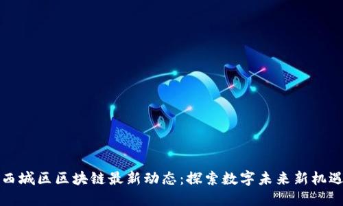 西城区区块链最新动态：探索数字未来新机遇