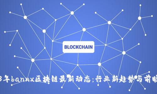 2023年bannx区块链最新动态：行业新趋势与前瞻分析