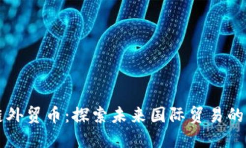 区块链外贸币：探索未来国际贸易的新蓝海
