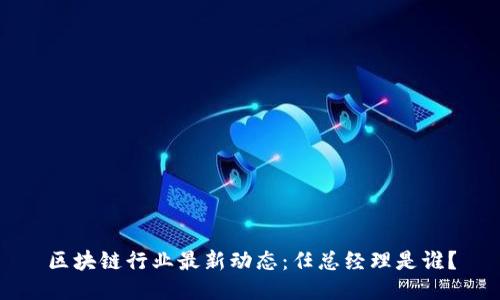 区块链行业最新动态：任总经理是谁？