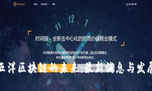 探索五洋区块链的未来：最新消息与发展趋势