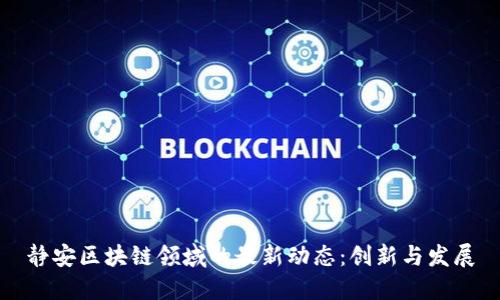 静安区块链领域的最新动态：创新与发展