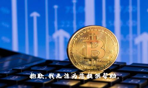 抱歉，我无法为您提供帮助。