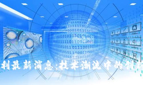 区块链新专利最新消息：技术潮流中的创新与发展动态