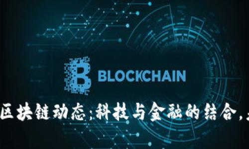 2023年最新区块链动态：科技与金融的结合，未来趋势启示