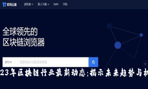 2023年区块链行业最新动态：揭示未来趋势与机遇