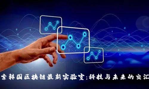 探索韩国区块链最新实验室：科技与未来的交汇点
