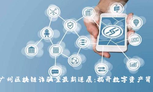 2023年广州区块链诈骗案最新进展：揭开数字资产背后的真相
