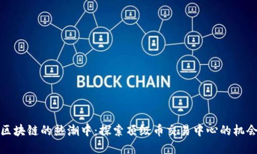 在中国区块链的热潮中：探索顶级币交易中心的机会与挑战