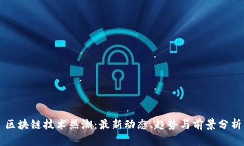 区块链技术热潮：最新动态、趋势与前景分析