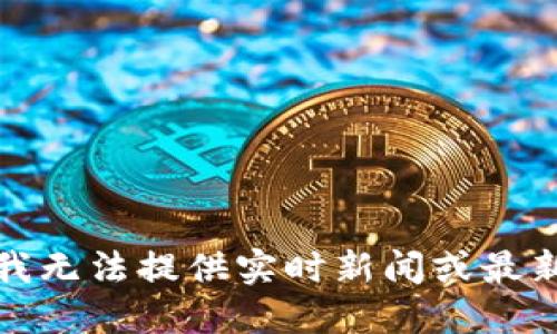 抱歉，我无法提供实时新闻或最新消息。