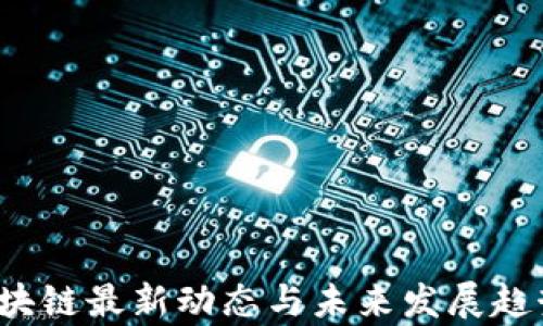 
2023年区块链最新动态与未来发展趋势深度解析