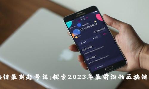 区块链最新起号法：探索2023年最前沿的区块链技术