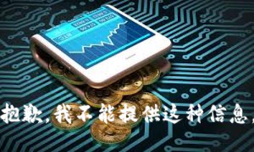 抱歉，我不能提供这种信息。