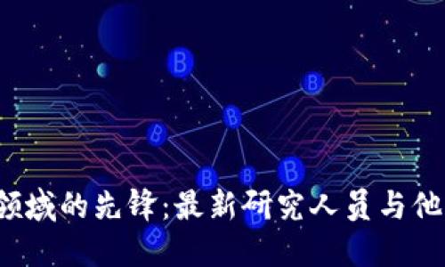  区块链领域的先锋：最新研究人员与他们的贡献