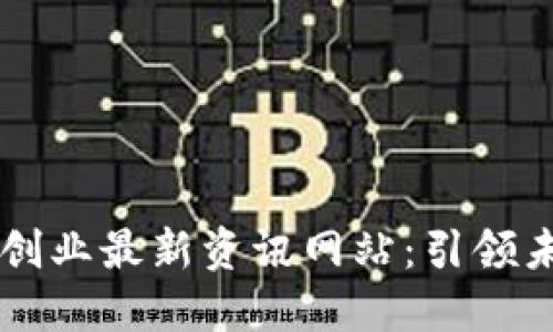 区块链创业最新资讯网站：引领未来创新